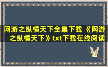 网游之纵横天下全集下载 《网游之纵横天下》txt下载在线阅读全文,求百度网盘云资源